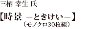 三栖 幸生 氏【時景　ーときけいー】（モノクロ30枚組）