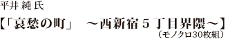 平井　純 氏【哀愁の町　〜西新宿５丁目界隈〜】（モノクロ30枚組）